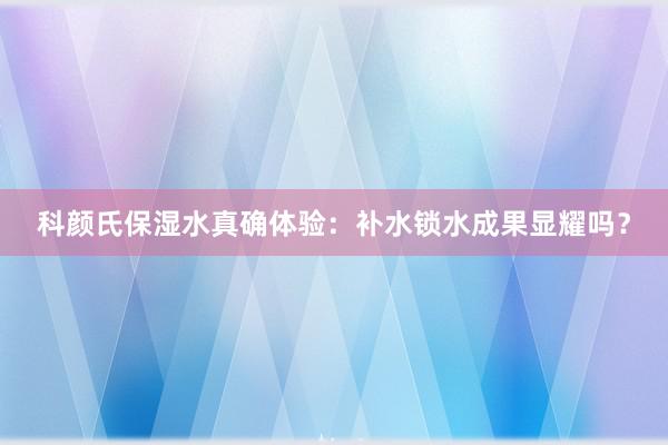 科颜氏保湿水真确体验：补水锁水成果显耀吗？